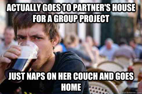 actually goes to partner's house for a group project just naps on her couch and goes home - actually goes to partner's house for a group project just naps on her couch and goes home  Lazy College Senior