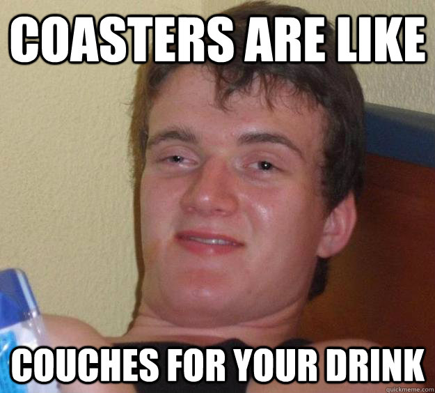 Coasters are like couches for your drink  10 Guy