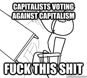 Capitalists voting against capitalism FUCK THIS SHIT  Angry desk flip