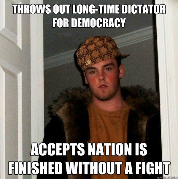 Throws out long-time dictator for democracy Accepts nation is finished without a fight  Scumbag Steve