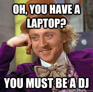 OH, YOU HAVE A LAPTOP? YOU MUST BE A DJ  Condescending Wonka