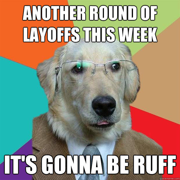 another round of layoffs this week it's gonna be ruff  