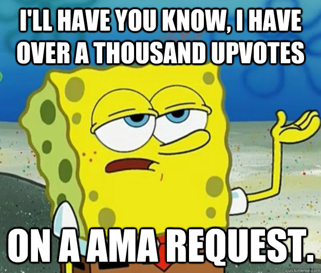 I'll have you know, I have over a thousand upvotes on a AMA request. - I'll have you know, I have over a thousand upvotes on a AMA request.  Tough Spongebob