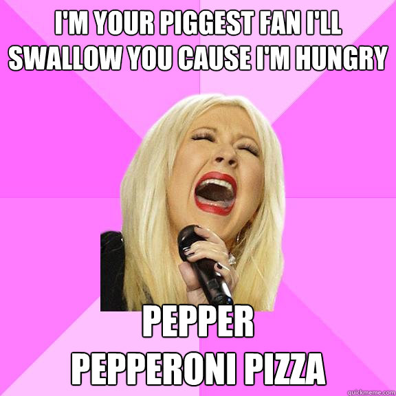 i'm your piggest fan i'll swallow you cause i'm hungry pepper
pepperoni pizza  Wrong Lyrics Christina