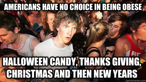 AMERICANS HAVE NO CHOICE IN BEING OBESE HALLOWEEN CANDY, THANKS GIVING, CHRISTMAS AND THEN NEW YEARS  Sudden Clarity Clarence