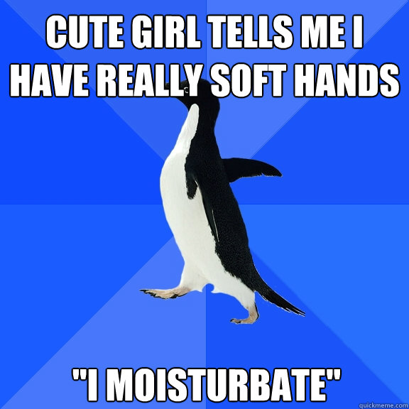 Cute girl tells me i have really soft hands 