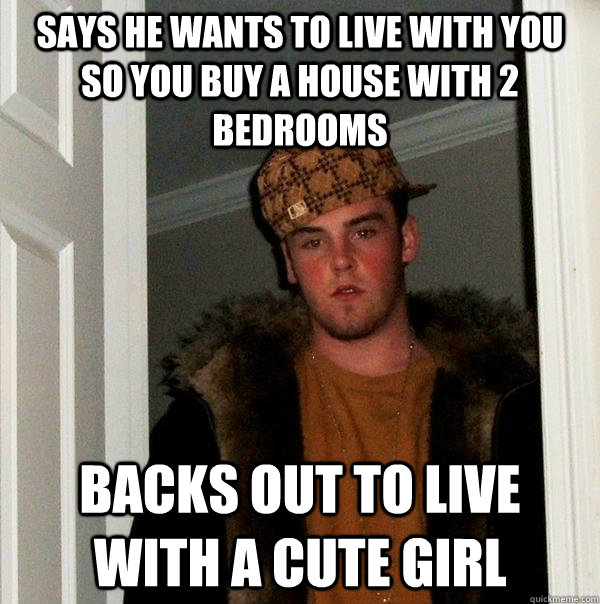 says he wants to live with you so you buy a house with 2 bedrooms backs out to live with a cute girl - says he wants to live with you so you buy a house with 2 bedrooms backs out to live with a cute girl  Scumbag Steve