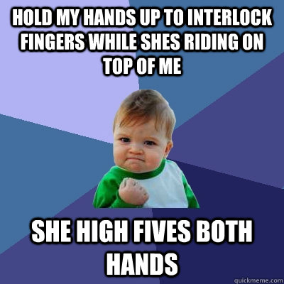 hold my hands up to interlock fingers while shes riding on top of me she high fives both hands  Success Kid