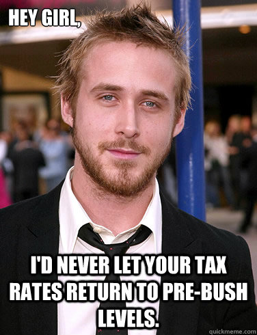 Hey girl, I'd never let your tax rates return to pre-Bush levels.  Paul Ryan Gosling