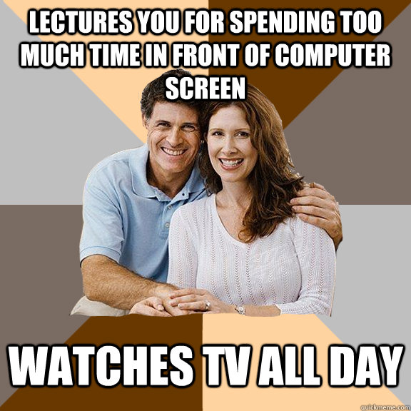 LECTURES YOU FOR SPENDING TOO MUCH TIME IN FRONT OF COMPUTER SCREEN WATCHES TV ALL DAY - LECTURES YOU FOR SPENDING TOO MUCH TIME IN FRONT OF COMPUTER SCREEN WATCHES TV ALL DAY  Scumbag Parents