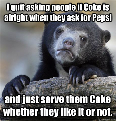 I quit asking people if Coke is alright when they ask for Pepsi and just serve them Coke whether they like it or not. - I quit asking people if Coke is alright when they ask for Pepsi and just serve them Coke whether they like it or not.  Confession Bear