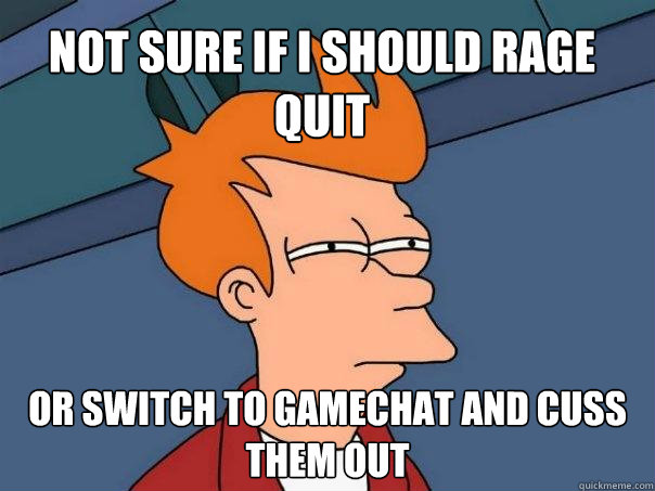 Not sure if I should rage quit Or switch to gamechat and cuss them out  Futurama Fry