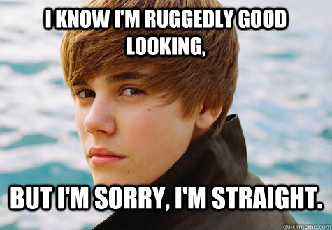 I know I'm ruggedly good looking, but I'm sorry, I'm straight. - I know I'm ruggedly good looking, but I'm sorry, I'm straight.  Scumbag Justin Beiber