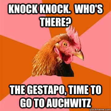 Knock Knock.  Who's there? The Gestapo, time to go to Auchwitz - Knock Knock.  Who's there? The Gestapo, time to go to Auchwitz  Anti-Joke Chicken