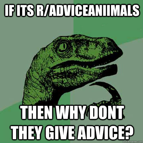 if its r/adviceaniimals then why dont they give advice?  Philosoraptor