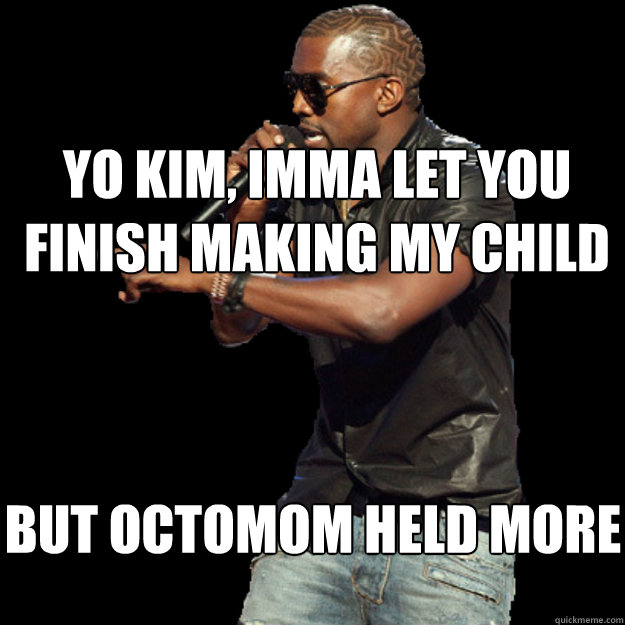 Yo Kim, Imma let you finish making my child  but octomom held more babies  