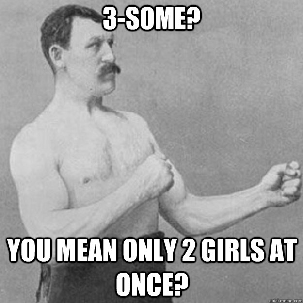 3-some? You mean only 2 girls at once?  overly manly man