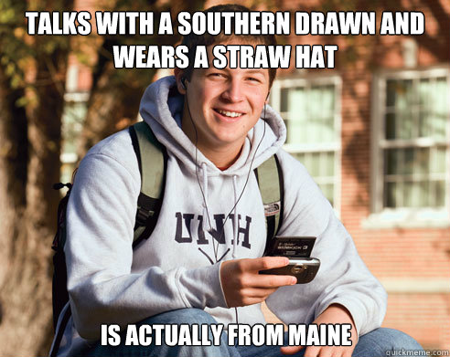 Talks with a southern drawn and wears a straw hat is actually from maine  College Freshman