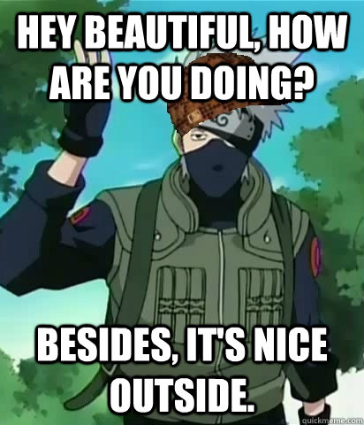 Hey beautiful, How are you doing? besides, it's nice outside. - Hey beautiful, How are you doing? besides, it's nice outside.  Scumbag Kakashi