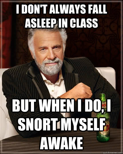 I don't always fall asleep in class but when I do, i snort myself awake  The Most Interesting Man In The World