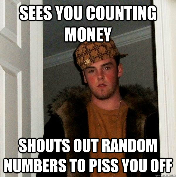 Sees you counting money shouts out random numbers to piss you off - Sees you counting money shouts out random numbers to piss you off  Scumbag Steve