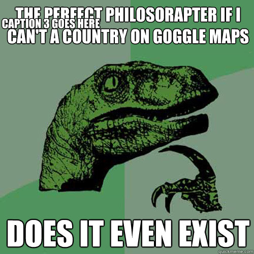 The perfect philosorapter If I can't a country on goggle maps does it even exist Caption 3 goes here - The perfect philosorapter If I can't a country on goggle maps does it even exist Caption 3 goes here  Philosoraptor