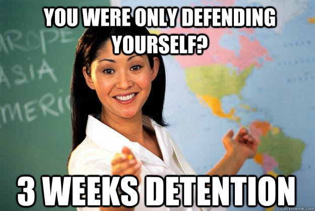 You were only defending yourself? 3 weeks detention - You were only defending yourself? 3 weeks detention  Unhelpful High School Teacher