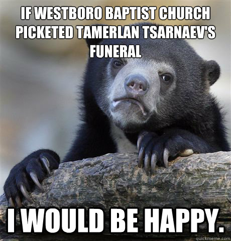 If Westboro Baptist Church picketed Tamerlan Tsarnaev's
funeral I would be happy.  Confession Bear