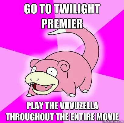 Go to twilight premier play the vuvuzella throughout the entire movie  Slowpoke