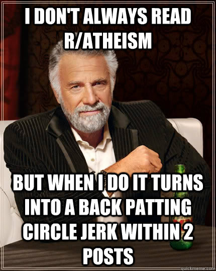 I don't always read r/atheism but when I do it turns into a back patting circle jerk within 2 posts - I don't always read r/atheism but when I do it turns into a back patting circle jerk within 2 posts  The Most Interesting Man In The World