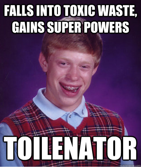 falls into toxic waste, gains super powers toilenator - falls into toxic waste, gains super powers toilenator  Bad Luck Brian