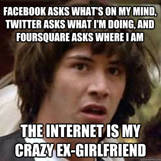 Facebook asks what's on my mind, Twitter asks what I'm doing, and Foursquare asks where I am The internet is my crazy ex-girlfriend  conspiracy keanu