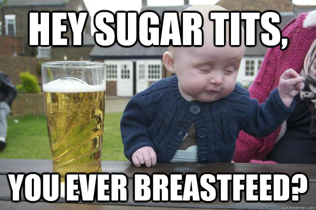 Hey sugar tits, You ever breastfeed?  drunk baby