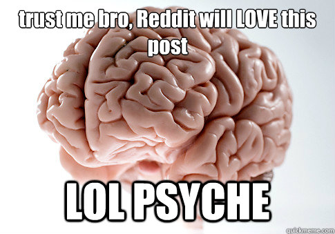 trust me bro, Reddit will LOVE this post LOL PSYCHE   Scumbag Brain