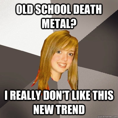 Old school death metal? I really don't like this new trend  Musically Oblivious 8th Grader