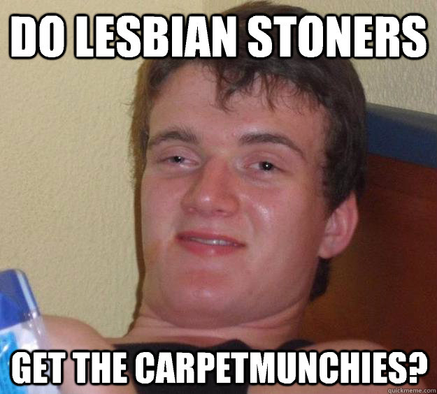 do lesbian stoners get the carpetmunchies?  10 Guy