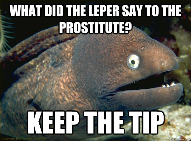 What did the leper say to the prostitute? Keep the tip  Bad Joke Eel