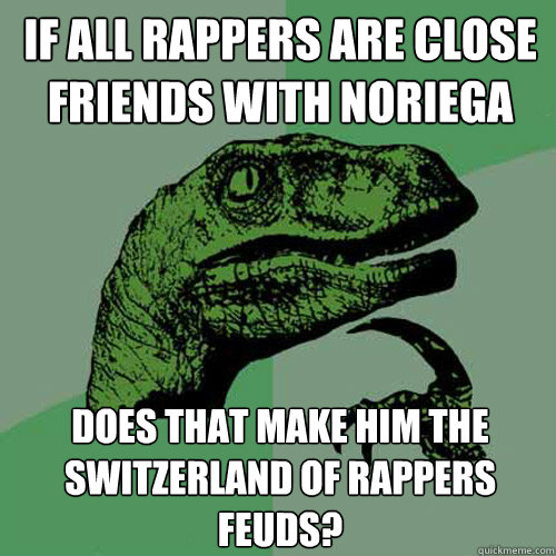 If all rappers are close friends with Noriega does that make him the Switzerland of rappers feuds?  Philosoraptor