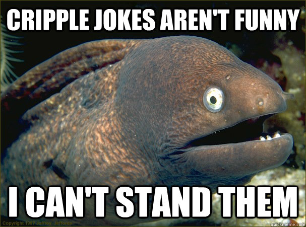 Cripple jokes aren't funny I can't stand them - Cripple jokes aren't funny I can't stand them  Bad Joke Eel