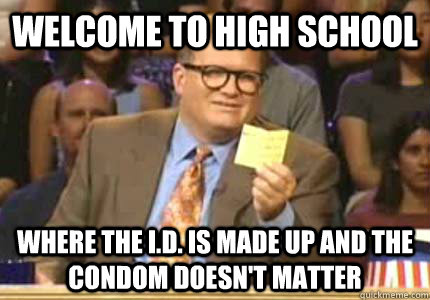 Welcome to high school Where the I.D. is made up and the condom doesn't matter  Whose Line