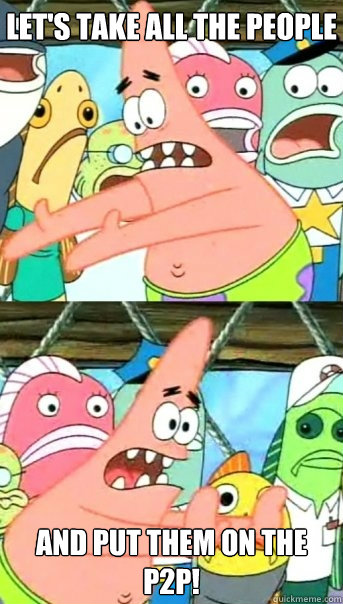 Let's take all the people and put them on the p2p!  Push it somewhere else Patrick