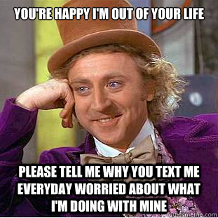 You're happy I'm out of your life  please tell me why you text me everyday worried about what I'm doing with mine  Condescending Wonka