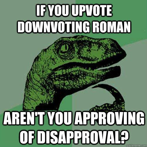 If you upvote downvoting roman Aren't you approving of disapproval?  Philosoraptor