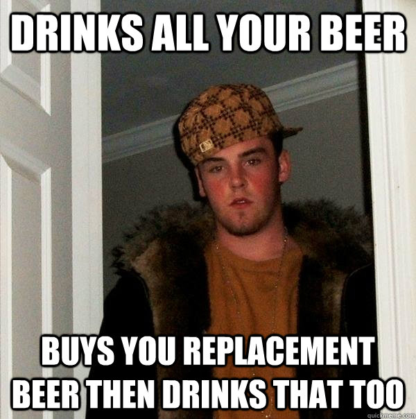 drinks all your beer buys you replacement beer then drinks that too - drinks all your beer buys you replacement beer then drinks that too  Scumbag Steve