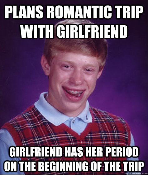 Plans romantic trip with girlfriend girlfriend has her period on the beginning of the trip  Bad Luck Brian