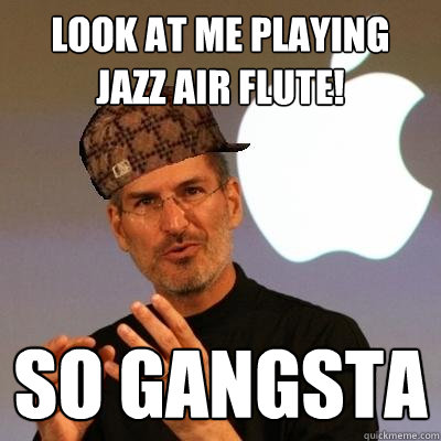 Look at me playing jazz air flute! So gangsta  Scumbag Steve Jobs