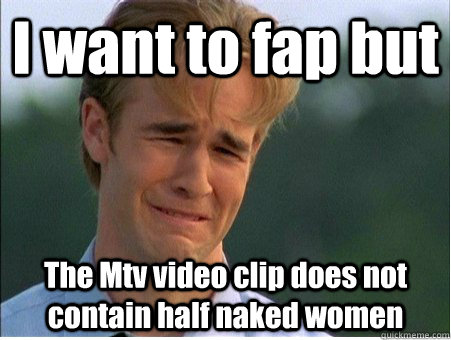 I want to fap but The Mtv video clip does not contain half naked women  1990s Problems