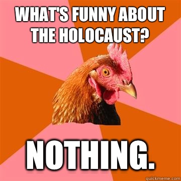 What's funny about the holocaust? Nothing.  Anti-Joke Chicken