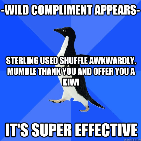 -wild compliment appears- Sterling used shuffle awkwardly, mumble thank you and offer you a kiwi it's super effective - -wild compliment appears- Sterling used shuffle awkwardly, mumble thank you and offer you a kiwi it's super effective  Socially Awkward Penguin