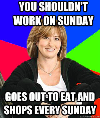 You shouldn't work on Sunday Goes out to eat and shops every Sunday  